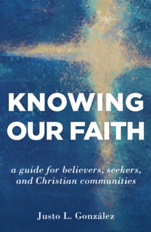 Knowing Our Faith : A Guide for Believers, Seekers, and Christian Communities