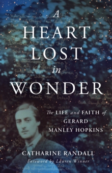 A Heart Lost in Wonder : The Life and Faith of Gerard Manley Hopkins