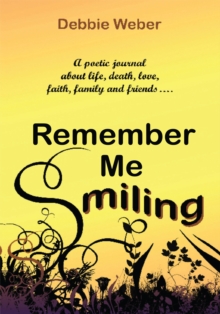 Remember Me Smiling : A Poetic Journal About Life, Death, Love, Faith, Family and Friends.........