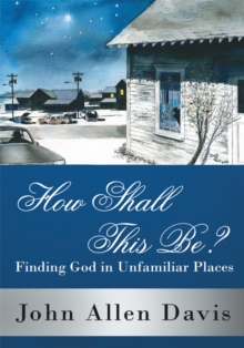 How Shall This Be? : Finding God in Unfamiliar Places