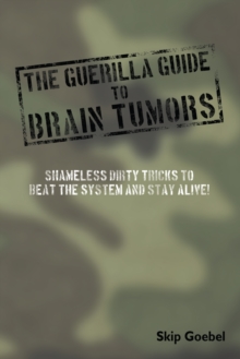 Guerilla Guide to Brain Tumors : Shameless Dirty Tricks to Beat the System and Stay Alive!