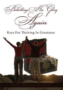 Beholding His Glory Again : Keys for Thriving in Greatness