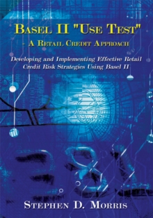 The Basel Ii "Use Test" - a Retail Credit Approach : Developing and Implementing Effective Retail Credit Risk Strategies Using Basel Ii