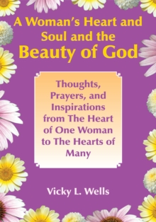 A Woman's Heart and Soul and the Beauty of God : Thoughts, Prayers, and Inspirations from the Heart of One Woman to the Hearts of Many