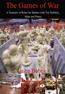 The Games of War : A Treasury of Rules for Battles with Toy Soldiers, Ships and Planes