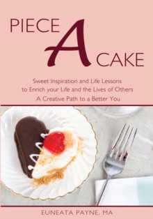 Piece a Cake : Sweet Inspiration and Life Lessons to Enrich Your Life and the Lives of Others - a Creative Path to a Better You