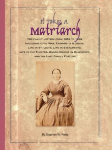 It Takes a Matriarch : 780 Family Letters from 1852 to 1888 Including Civil War, Farming in Illinois, Life in St. Louis, Life in Sacramento, Life in the Theater, Wagon Making in Davenport, and the Los