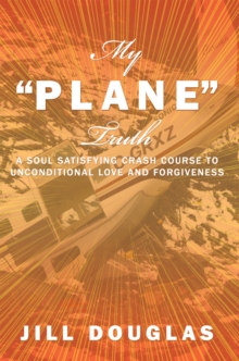 My "Plane" Truth : A Soul Satisfying Crash Course to Unconditional Love and Forgiveness