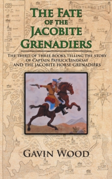 The Fate of the Jacobite Grenadiers : The Third of Three Books Telling the Story of Captain Patrick Lindesay and the Jacobite Grenadiers