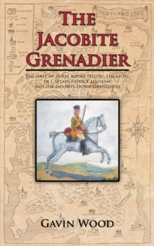 The Jacobite Grenadier : The First of Three Books Telling the Story of Captain Patrick Lindesay and the Jacobite Horse Grenadiers