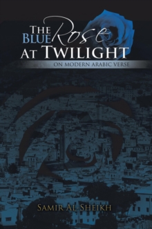 The Blue Rose at Twilight : On Modern Arabic Verse