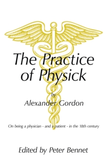 The Practice of Physick by Alexander Gordon : On Being a Physician - and a Patient - in the 18Th Century