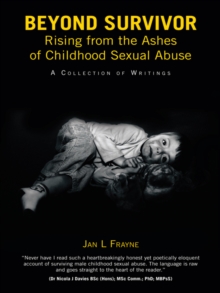 Beyond Survivor - Rising from the Ashes of Childhood Sexual Abuse : A Collection of Writings