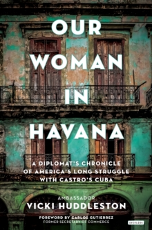 Our Woman in Havana : A Diplomat's Chronicle of America's Long Struggle with Castro's Cuba