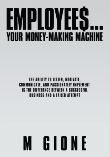 Employees... Your Money-Making Machine : The Ability to Listen, Motivate, Communicate, and Passionately Implement Is the Difference Between a Successful Business and a Failed Attempt