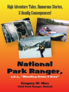 National Park Ranger, A.K.A., "Bleeding Green & Grey" : High Adventure Tales, Humorous Stories, & Deadly Consequences!