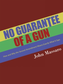 No Guarantee of a Gun : How and Why the Second Amendment Means Exactly What It Says