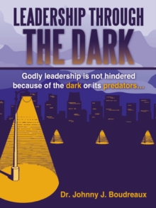 Leadership Through the Dark : Godly Leadership Is Not Hindered Because of the Dark or Its Predators...