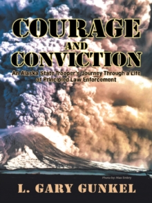 Courage and Conviction : An Alaska State Trooper'S Journey Through a Life of Principled Law Enforcement