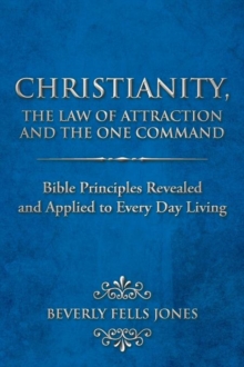 Christianity, The Law of Attraction and The One Command : Bible Principles Revealed and Applied to Every Day Living