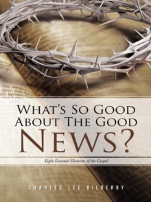 What'S so Good About the Good News? : Eight Essential Elements of the Gospel