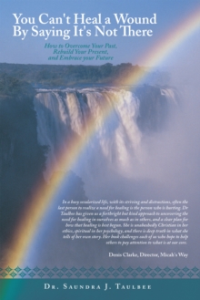 You Can't Heal a Wound by Saying It's Not There : How to Overcome Your Past, Rebuild Your Present, and Embrace Your Future