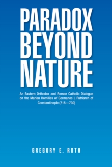 Paradox Beyond Nature : An Eastern Orthodox and Roman Catholic Dialogue on the Marian Homilies of Germanos I, Patriarch of Constantinople (715-730)