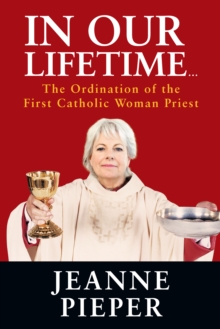 In Our Lifetime... : The Ordination of the First Catholic Woman Priest