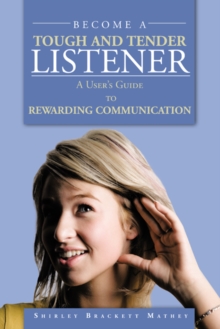 Become a Tough and Tender Listener : A User'S Guide to Rewarding Communication