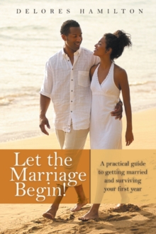 Let the Marriage Begin! : A Practical Guide to Getting Married and Surviving Your First Year