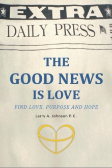 The Good News Is Love : Find Love, Purpose and Hope for Your Life