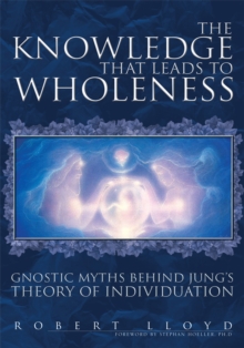 The Knowledge That Leads to Wholeness : Gnostic Myths Behind Jung's Theory of Individuation