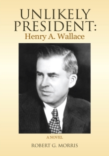 Unlikely President: Henry A. Wallace : A Novel