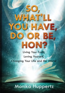 So, What'll You Have, Do or Be, Hon? : Living Your Truth, Loving Yourself, Changing Your Life and the World