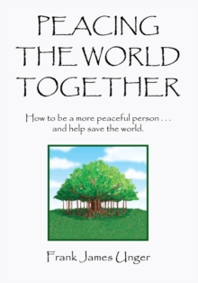 Peacing the World Together : How to Be a More Peaceful Person ...And Help Save the World