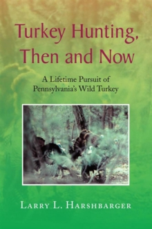 Turkey Hunting, Then and Now : A Lifetime Pursuit of Pennsylvania's Wild Turkey