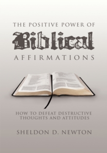 The Positive Power of Biblical Affirmations : How to Defeat Destructive Thoughts and Attitudes