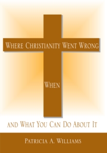 Where Christianity Went Wrong, When : And What You Can Do About It