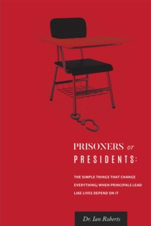 Prisoners or Presidents : The Simple Things That Change Everything; When Principals Lead Like Lives Depend on It