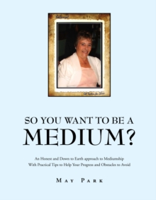 So You Want to Be a Medium? : An Honest and Down to Earth Approach to Mediumship with Practical Tips to Help Your Progress and Obstacles to Avoid