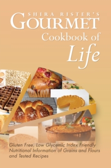 Gourmet Cookbook of Life : Gluten Free, Low Glycemic Index Friendly Nutritional Information of Grains and Flours and Tested Recipes