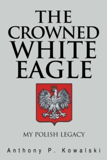 The Crowned White Eagle : My Polish Legacy