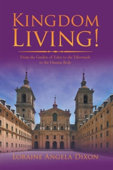 Kingdom Living! : From the Garden of Eden to the Tabernacle to the Human Body