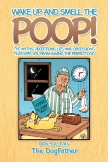 Wake up and Smell the Poop! : The Myths, Deceptions, Lies and Obsessions That Keep You from Having the Perfect Dog