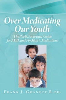 Over Medicating Our Youth : The Public Awareness Guide for Add, and Psychiatric Medications