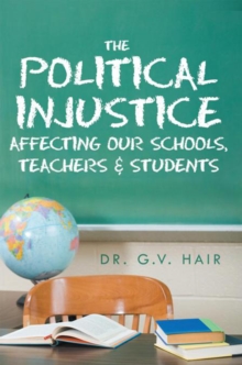 The Political Injustice Affecting Our Schools, Teachers and Students : Affecting Our Schools, Teachers and Students