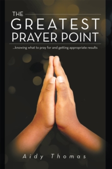 The Greatest Prayer Point : ...Knowing What to Pray for and Getting Appropriate Result