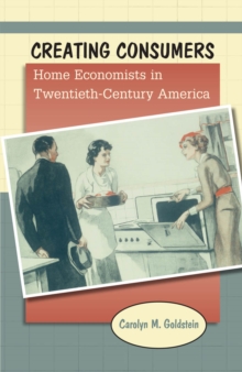 Creating Consumers : Home Economists in Twentieth-Century America