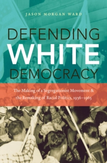 Defending White Democracy : The Making of a Segregationist Movement and the Remaking of Racial Politics, 1936-1965