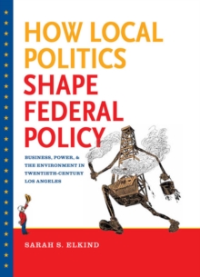 How Local Politics Shape Federal Policy : Business, Power, and the Environment in Twentieth-Century Los Angeles